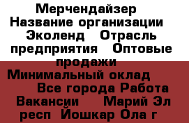 Мерчендайзер › Название организации ­ Эколенд › Отрасль предприятия ­ Оптовые продажи › Минимальный оклад ­ 18 000 - Все города Работа » Вакансии   . Марий Эл респ.,Йошкар-Ола г.